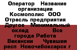 Оператор › Название организации ­ Космополис, ООО › Отрасль предприятия ­ Другое › Минимальный оклад ­ 25 000 - Все города Работа » Вакансии   . Чувашия респ.,Новочебоксарск г.